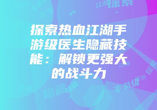 探索热血江湖手游级医生隐藏技能：解锁更强大的战斗力