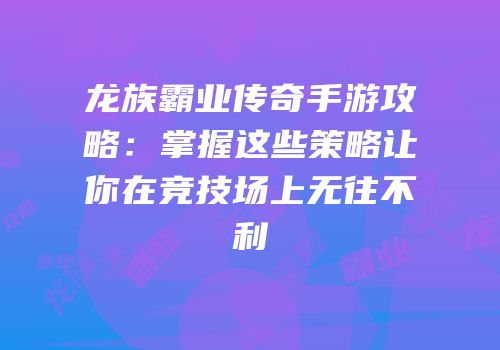 龙族霸业传奇手游攻略:掌握这些策略让你在竞技场上无往不利