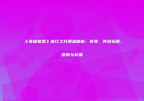 《英雄联盟》猩红之月英雄解析：背景、阵容搭配、皮肤与彩蛋
