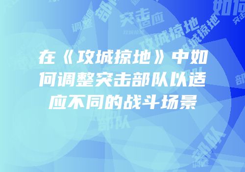 在《攻城掠地》中如何调整突击部队以适应不同的战斗场景