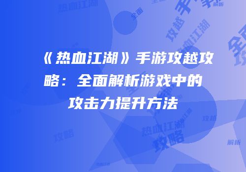 《热血江湖》手游攻越攻略：全面解析游戏中的攻击力提升方法