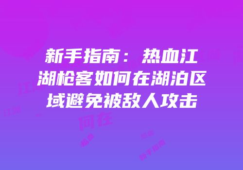 新手指南：热血江湖枪客如何在湖泊区域避免被敌人攻击