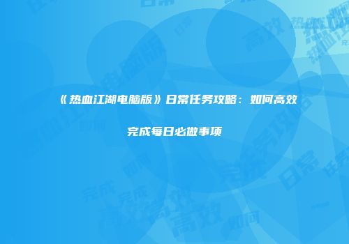 《热血江湖电脑版》日常任务攻略：如何高效完成每日必做事项