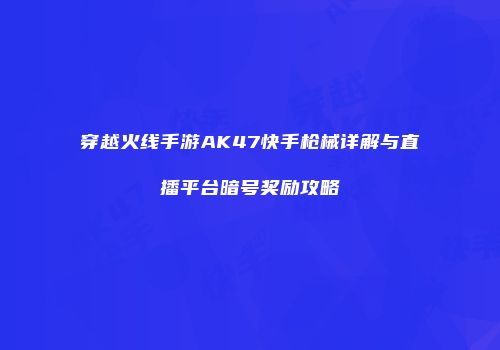 穿越火线手游AK47快手枪械详解与直播平台暗号奖励攻略