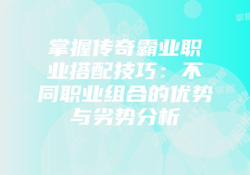 掌握传奇霸业职业搭配技巧：不同职业组合的优势与劣势分析