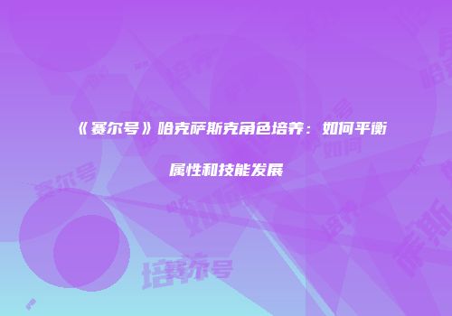 《赛尔号》哈克萨斯克角色培养：如何平衡属性和技能发展