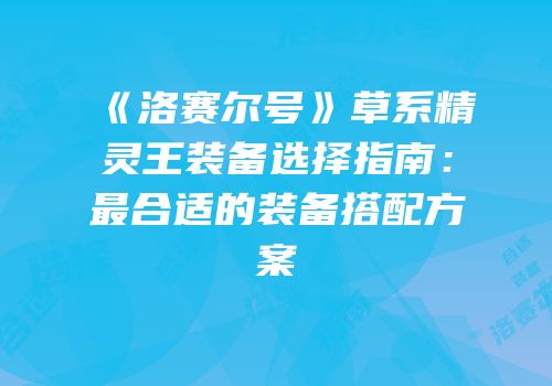 《洛赛尔号》草系精灵王装备选择指南：最合适的装备搭配方案