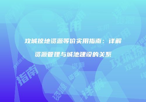 攻城掠地资源等价实用指南：详解资源管理与城池建设的关系