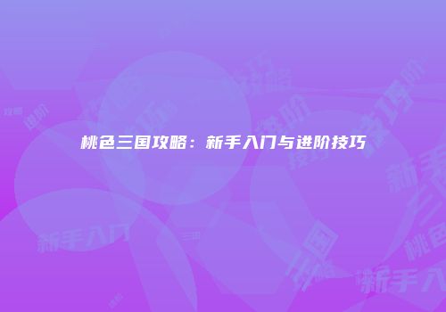 桃色三国攻略：新手入门与进阶技巧