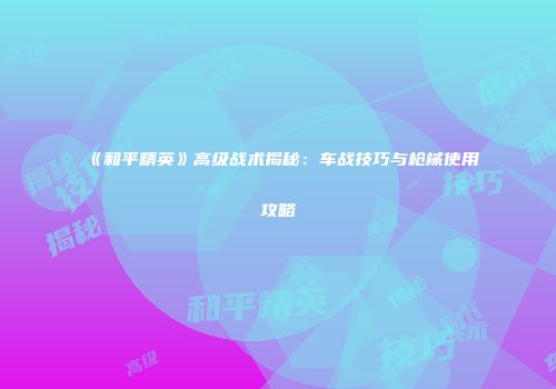 《和平精英》高级战术揭秘：车战技巧与枪械使用攻略