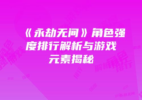 《永劫无间》角色强度排行解析与游戏元素揭秘