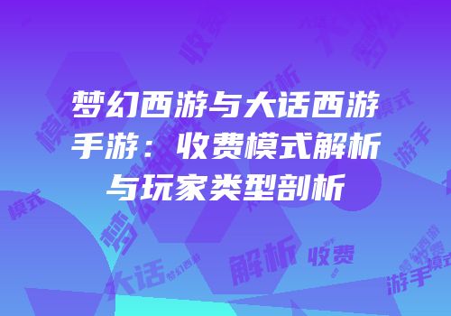 梦幻西游与大话西游手游：收费模式解析与玩家类型剖析