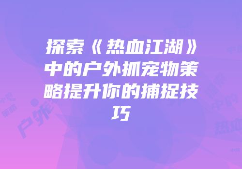 探索《热血江湖》中的户外抓宠物策略提升你的捕捉技巧