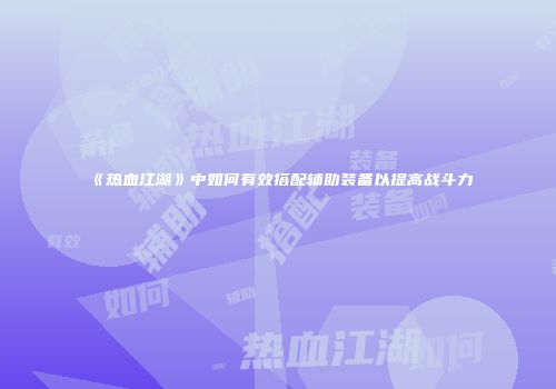 《热血江湖》中如何有效搭配辅助装备以提高战斗力