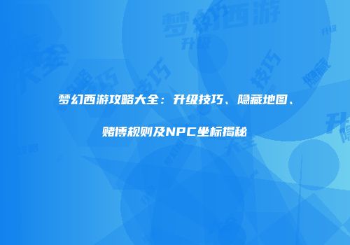 梦幻西游攻略大全：升级技巧、隐藏地图、赌博规则及NPC坐标揭秘