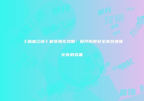 《热血江湖》首饰强化攻略：避开陷阱安全高效地强化你的装备