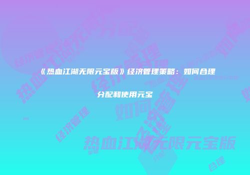 《热血江湖无限元宝版》经济管理策略:如何合理分配和使用元宝
