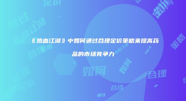 《热血江湖》中如何通过合理定价策略来提高药品的市场竞争力