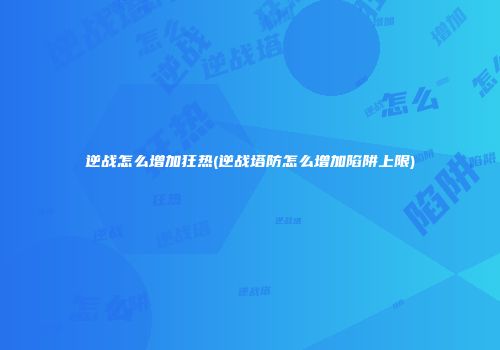 逆战怎么增加狂热(逆战塔防怎么增加陷阱上限)