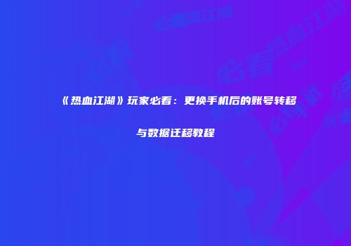 《热血江湖》玩家必看：更换手机后的账号转移与数据迁移教程