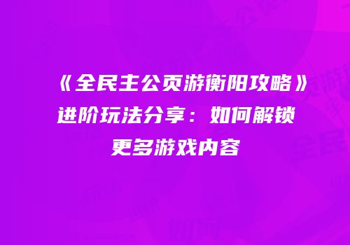 《全民主公页游衡阳攻略》进阶玩法分享:如何解锁更多游戏内容
