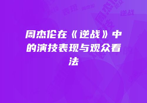 周杰伦在《逆战》中的演技表现与观众看法