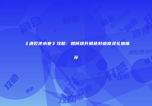 《遇见逆水寒》攻略：如何提升角色好感度及礼物推荐