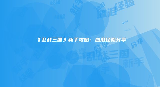 《乱战三国》新手攻略：血泪经验分享
