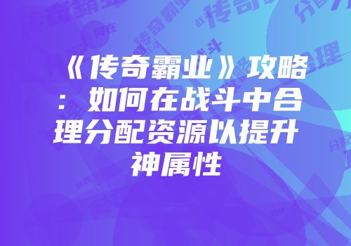 《传奇霸业》攻略:如何在战斗中合理分配资源以提升神属性