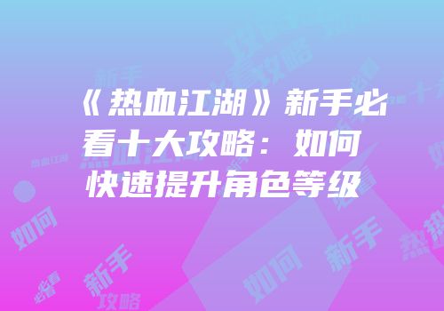 《热血江湖》新手必看十大攻略：如何快速提升角色等级