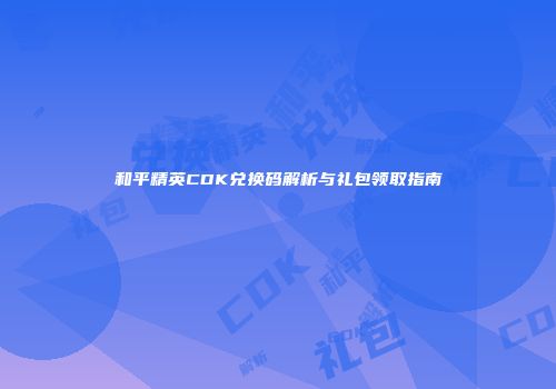 和平精英CDK兑换码解析与礼包领取指南