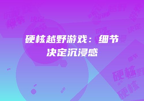 硬核越野游戏：细节决定沉浸感