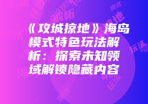 《攻城掠地》海岛模式特色玩法解析:探索未知领域解锁隐藏内容