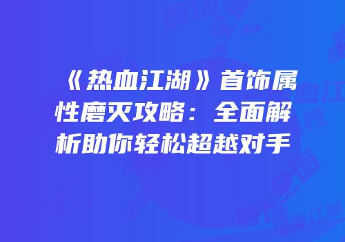 《热血江湖》首饰属性磨灭攻略：全面解析助你轻松超越对手