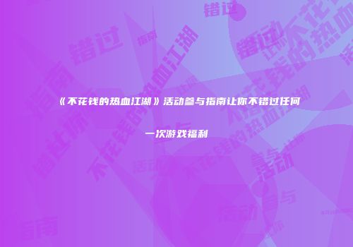 《不花钱的热血江湖》活动参与指南让你不错过任何一次游戏福利