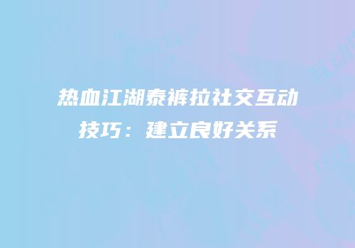 热血江湖泰裤拉社交互动技巧：建立良好关系