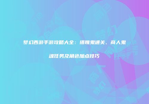 梦幻西游手游攻略大全：摄魄鬼通关、商人鬼魂任务及角色加点技巧