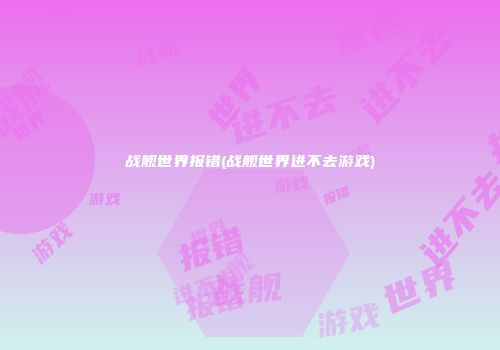 战舰世界报错(战舰世界进不去游戏)