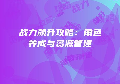 战力飙升攻略：角色养成与资源管理