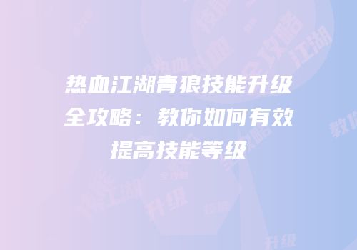 热血江湖青狼技能升级全攻略:教你如何有效提高技能等级