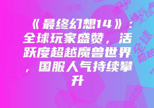《最终幻想14》：全球玩家盛赞，活跃度超越魔兽世界，国服人气持续攀升