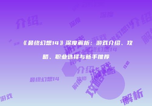 《最终幻想14》深度解析：游戏介绍、攻略、职业选择与新手推荐