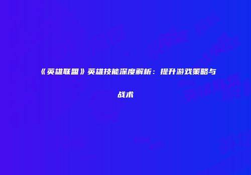 《英雄联盟》英雄技能深度解析：提升游戏策略与战术