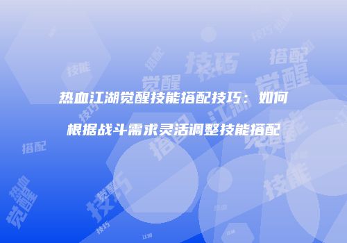 热血江湖觉醒技能搭配技巧：如何根据战斗需求灵活调整技能搭配