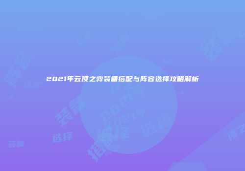 2021年云顶之弈装备搭配与阵容选择攻略解析