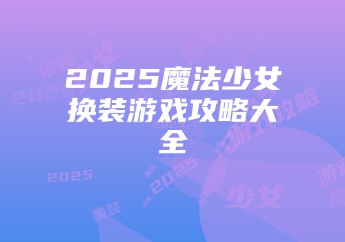 2025魔法少女换装游戏攻略大全