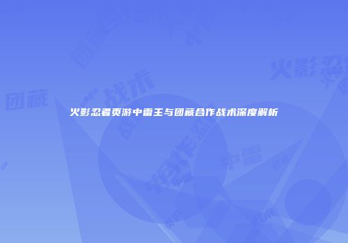火影忍者页游中雷主与团藏合作战术深度解析