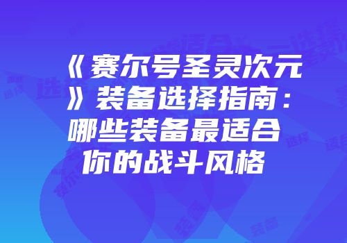 《赛尔号圣灵次元》装备选择指南：哪些装备最适合你的战斗风格