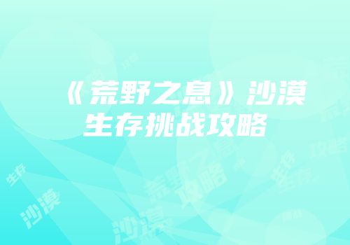 《荒野之息》沙漠生存挑战攻略