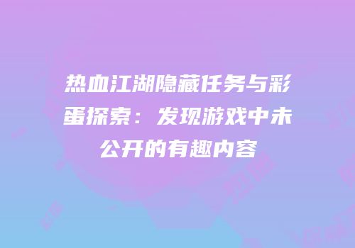 热血江湖隐藏任务与彩蛋探索：发现游戏中未公开的有趣内容